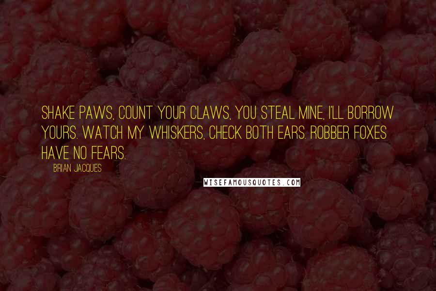 Brian Jacques Quotes: Shake paws, count your claws, You steal mine, I'll borrow yours. Watch my whiskers, check both ears. Robber foxes have no fears.