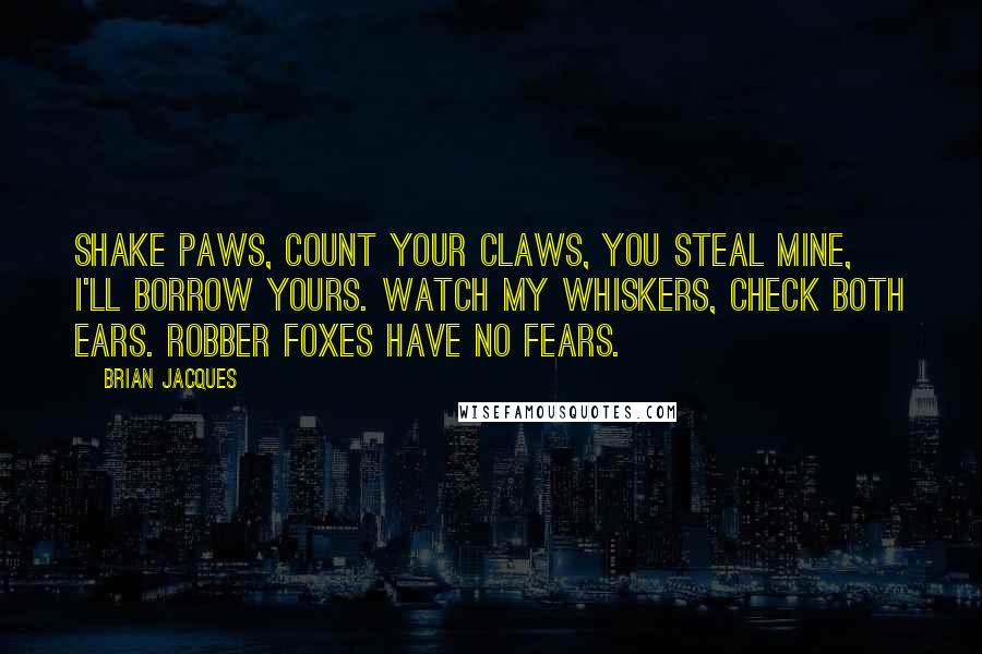 Brian Jacques Quotes: Shake paws, count your claws, You steal mine, I'll borrow yours. Watch my whiskers, check both ears. Robber foxes have no fears.
