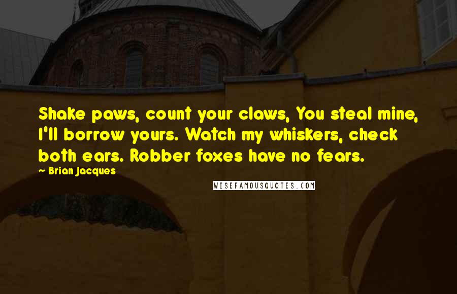 Brian Jacques Quotes: Shake paws, count your claws, You steal mine, I'll borrow yours. Watch my whiskers, check both ears. Robber foxes have no fears.