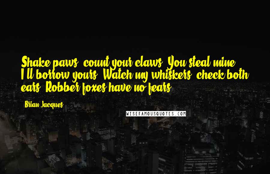 Brian Jacques Quotes: Shake paws, count your claws, You steal mine, I'll borrow yours. Watch my whiskers, check both ears. Robber foxes have no fears.