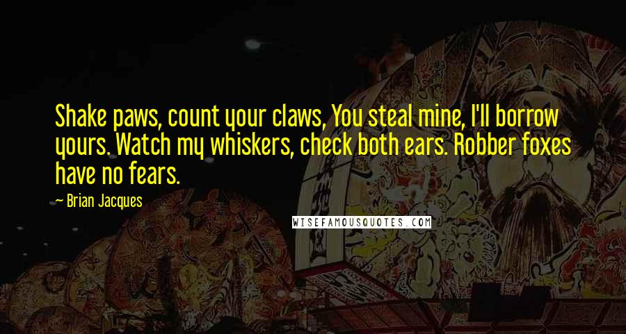 Brian Jacques Quotes: Shake paws, count your claws, You steal mine, I'll borrow yours. Watch my whiskers, check both ears. Robber foxes have no fears.