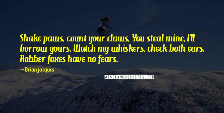 Brian Jacques Quotes: Shake paws, count your claws, You steal mine, I'll borrow yours. Watch my whiskers, check both ears. Robber foxes have no fears.