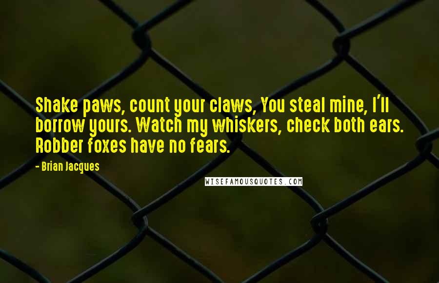 Brian Jacques Quotes: Shake paws, count your claws, You steal mine, I'll borrow yours. Watch my whiskers, check both ears. Robber foxes have no fears.