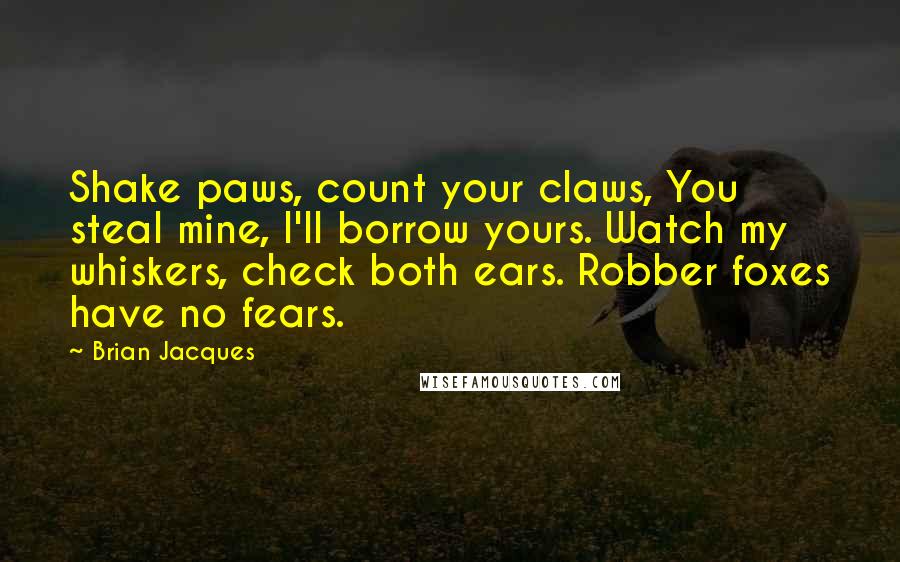 Brian Jacques Quotes: Shake paws, count your claws, You steal mine, I'll borrow yours. Watch my whiskers, check both ears. Robber foxes have no fears.