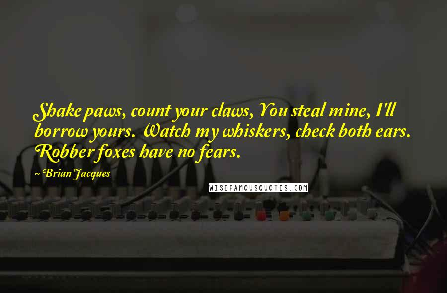 Brian Jacques Quotes: Shake paws, count your claws, You steal mine, I'll borrow yours. Watch my whiskers, check both ears. Robber foxes have no fears.