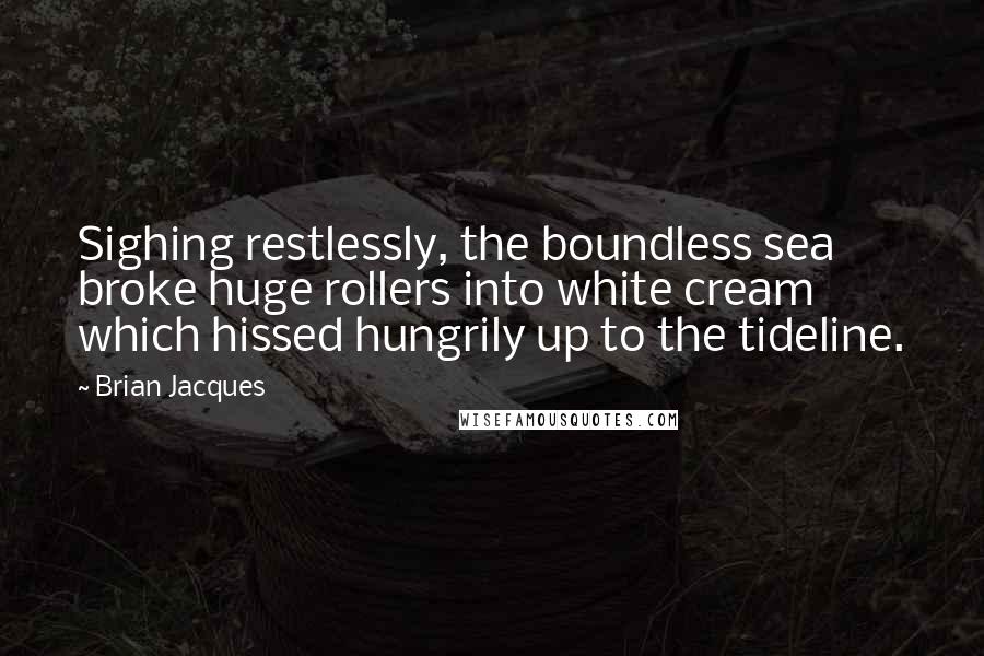 Brian Jacques Quotes: Sighing restlessly, the boundless sea broke huge rollers into white cream which hissed hungrily up to the tideline.
