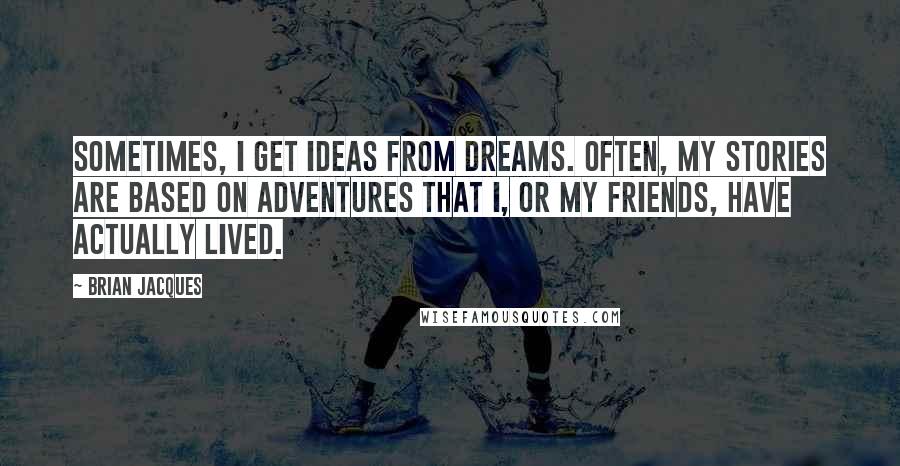 Brian Jacques Quotes: Sometimes, I get ideas from dreams. Often, my stories are based on adventures that I, or my friends, have actually lived.