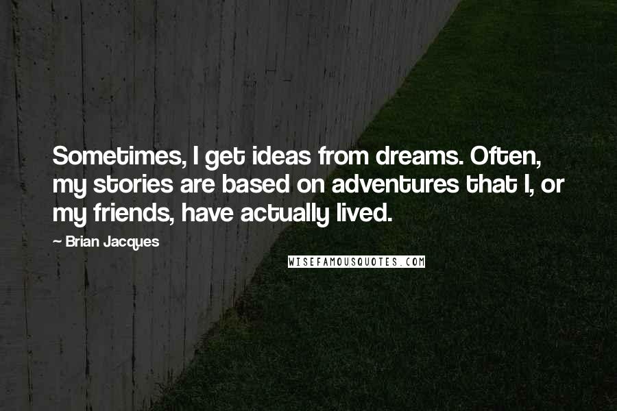 Brian Jacques Quotes: Sometimes, I get ideas from dreams. Often, my stories are based on adventures that I, or my friends, have actually lived.