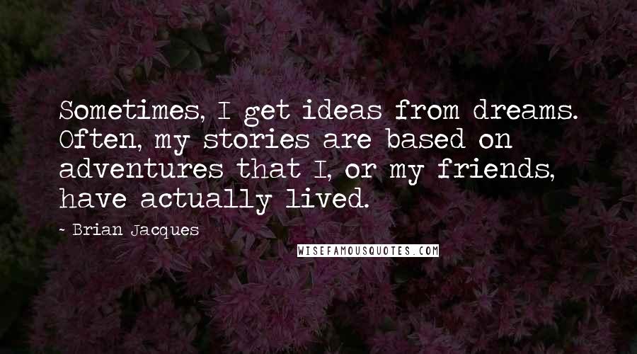 Brian Jacques Quotes: Sometimes, I get ideas from dreams. Often, my stories are based on adventures that I, or my friends, have actually lived.