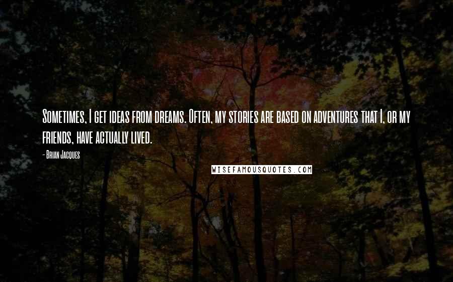 Brian Jacques Quotes: Sometimes, I get ideas from dreams. Often, my stories are based on adventures that I, or my friends, have actually lived.