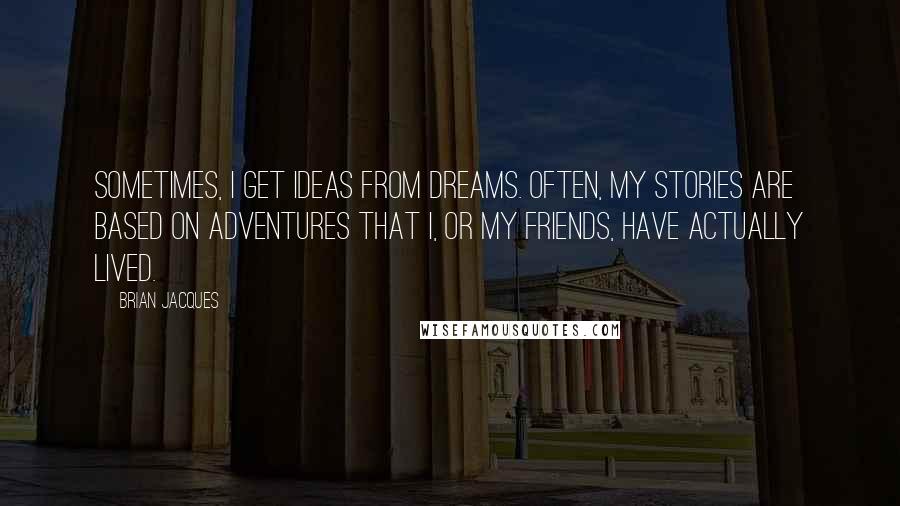 Brian Jacques Quotes: Sometimes, I get ideas from dreams. Often, my stories are based on adventures that I, or my friends, have actually lived.