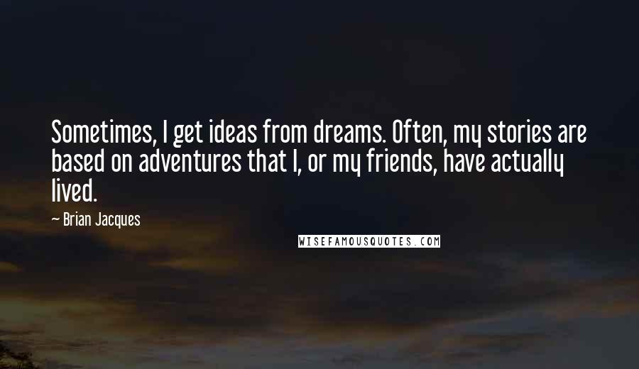 Brian Jacques Quotes: Sometimes, I get ideas from dreams. Often, my stories are based on adventures that I, or my friends, have actually lived.