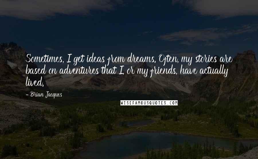 Brian Jacques Quotes: Sometimes, I get ideas from dreams. Often, my stories are based on adventures that I, or my friends, have actually lived.