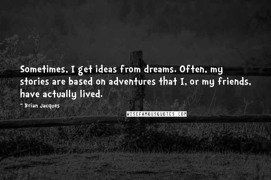 Brian Jacques Quotes: Sometimes, I get ideas from dreams. Often, my stories are based on adventures that I, or my friends, have actually lived.