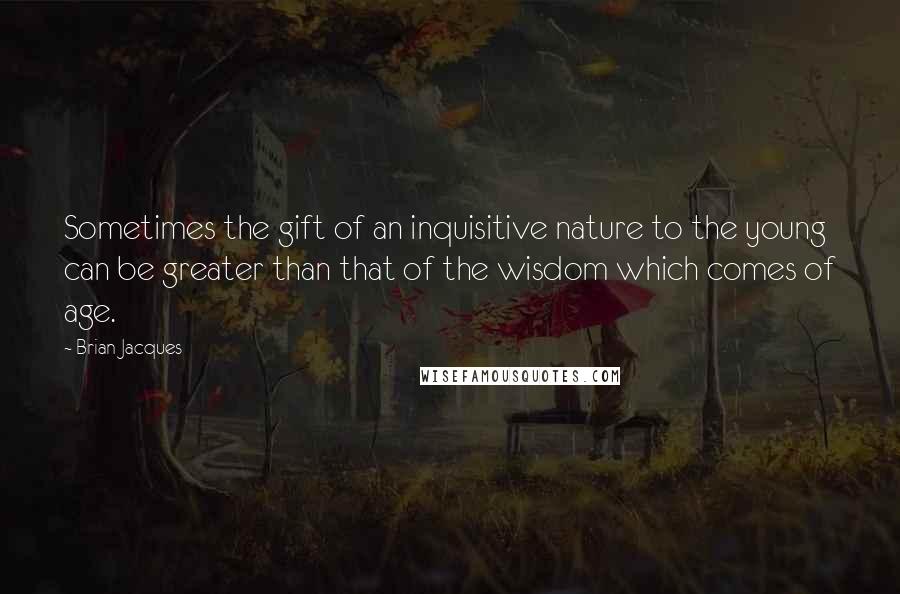 Brian Jacques Quotes: Sometimes the gift of an inquisitive nature to the young can be greater than that of the wisdom which comes of age.