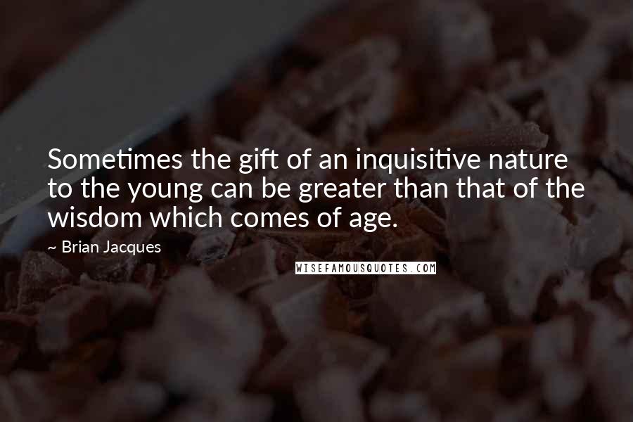 Brian Jacques Quotes: Sometimes the gift of an inquisitive nature to the young can be greater than that of the wisdom which comes of age.