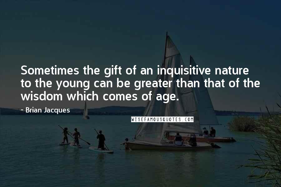 Brian Jacques Quotes: Sometimes the gift of an inquisitive nature to the young can be greater than that of the wisdom which comes of age.