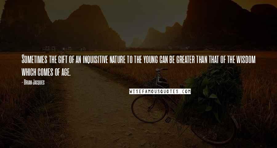 Brian Jacques Quotes: Sometimes the gift of an inquisitive nature to the young can be greater than that of the wisdom which comes of age.