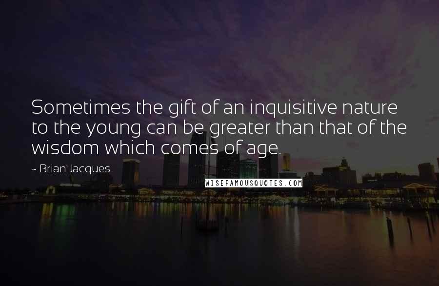 Brian Jacques Quotes: Sometimes the gift of an inquisitive nature to the young can be greater than that of the wisdom which comes of age.