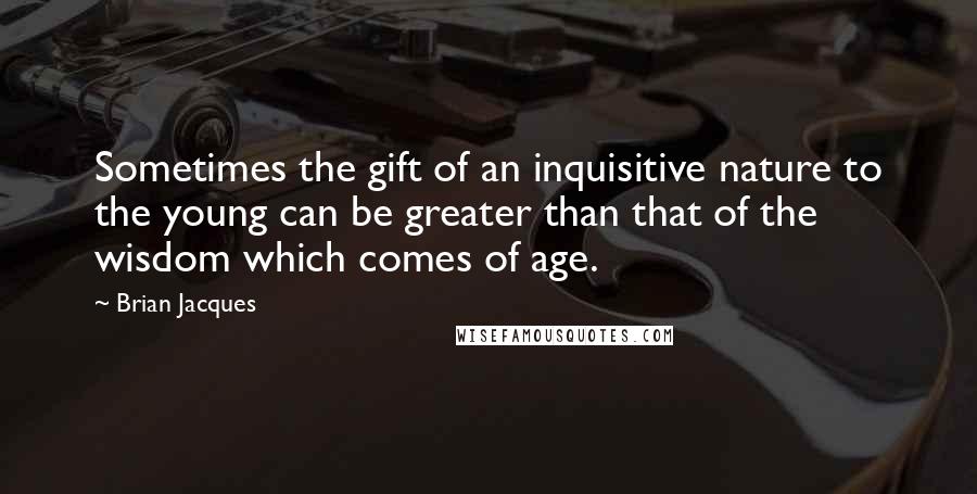 Brian Jacques Quotes: Sometimes the gift of an inquisitive nature to the young can be greater than that of the wisdom which comes of age.