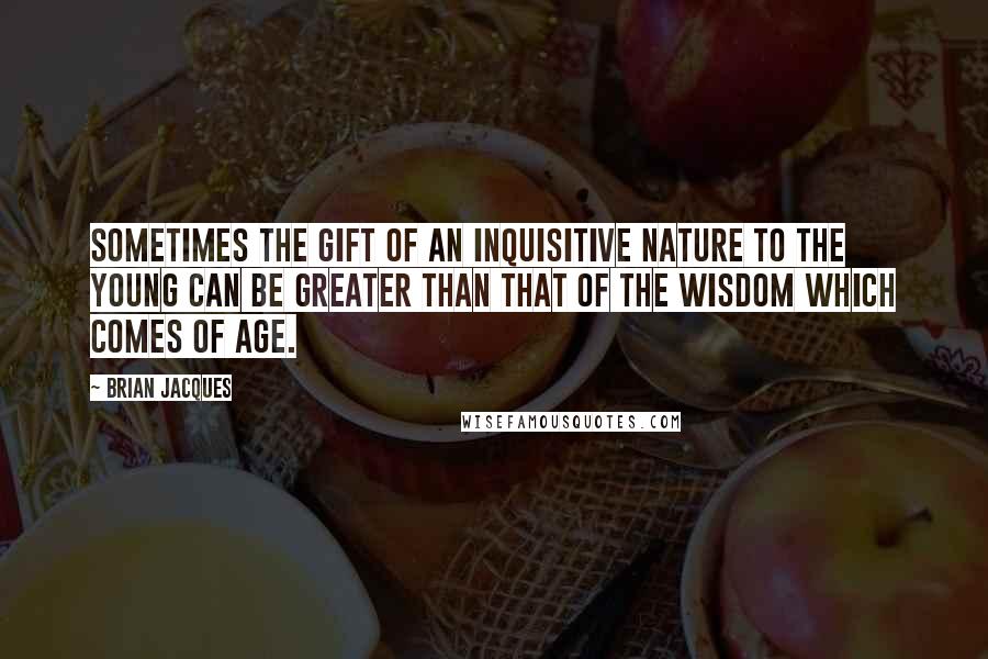 Brian Jacques Quotes: Sometimes the gift of an inquisitive nature to the young can be greater than that of the wisdom which comes of age.