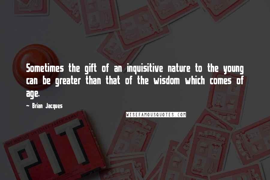 Brian Jacques Quotes: Sometimes the gift of an inquisitive nature to the young can be greater than that of the wisdom which comes of age.