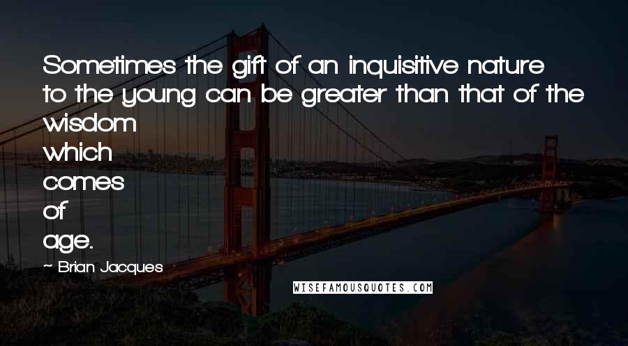 Brian Jacques Quotes: Sometimes the gift of an inquisitive nature to the young can be greater than that of the wisdom which comes of age.