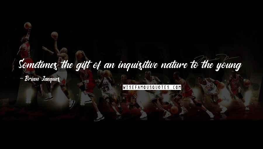 Brian Jacques Quotes: Sometimes the gift of an inquisitive nature to the young can be greater than that of the wisdom which comes of age.