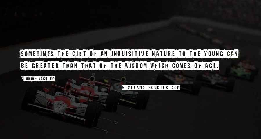 Brian Jacques Quotes: Sometimes the gift of an inquisitive nature to the young can be greater than that of the wisdom which comes of age.