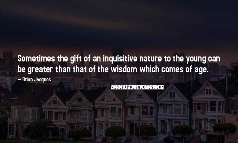 Brian Jacques Quotes: Sometimes the gift of an inquisitive nature to the young can be greater than that of the wisdom which comes of age.