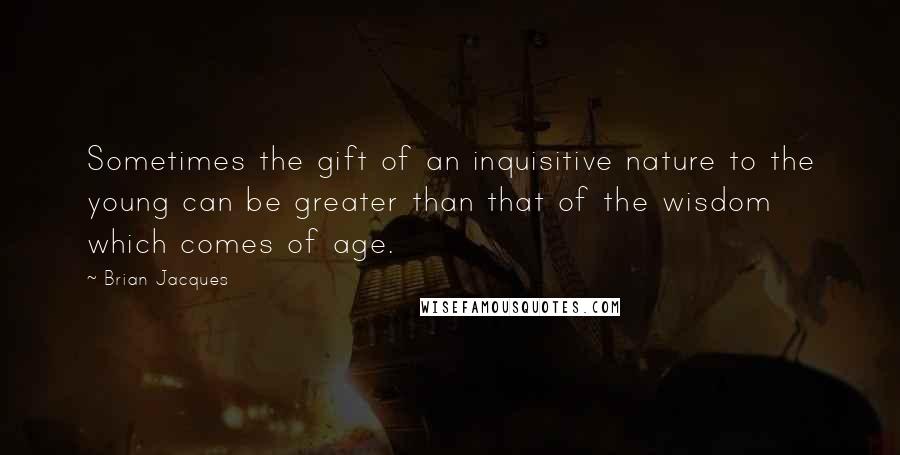 Brian Jacques Quotes: Sometimes the gift of an inquisitive nature to the young can be greater than that of the wisdom which comes of age.