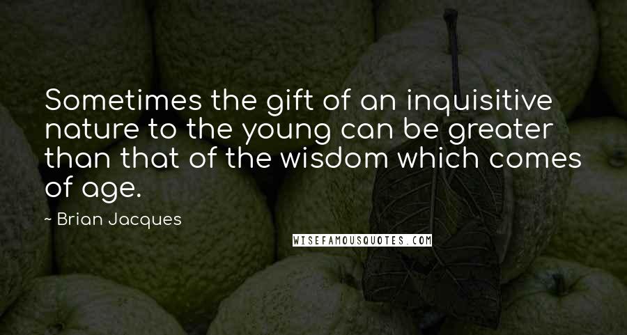 Brian Jacques Quotes: Sometimes the gift of an inquisitive nature to the young can be greater than that of the wisdom which comes of age.