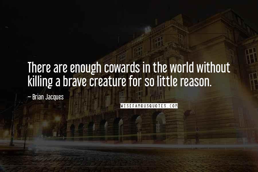 Brian Jacques Quotes: There are enough cowards in the world without killing a brave creature for so little reason.