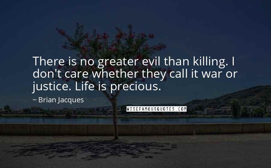 Brian Jacques Quotes: There is no greater evil than killing. I don't care whether they call it war or justice. Life is precious.