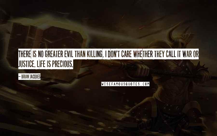 Brian Jacques Quotes: There is no greater evil than killing. I don't care whether they call it war or justice. Life is precious.