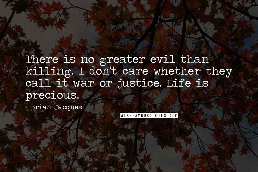 Brian Jacques Quotes: There is no greater evil than killing. I don't care whether they call it war or justice. Life is precious.