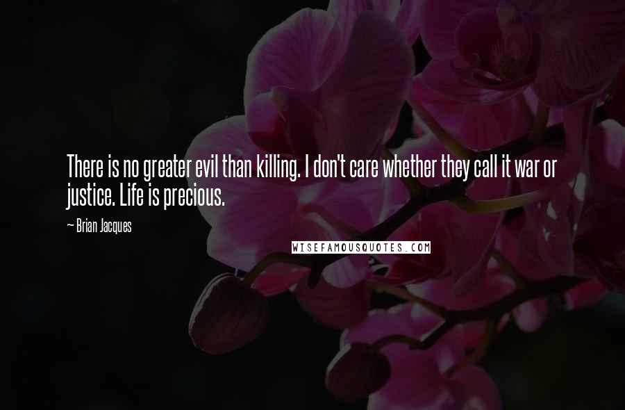 Brian Jacques Quotes: There is no greater evil than killing. I don't care whether they call it war or justice. Life is precious.