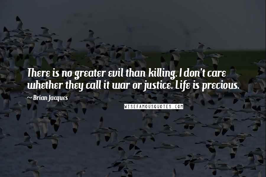 Brian Jacques Quotes: There is no greater evil than killing. I don't care whether they call it war or justice. Life is precious.