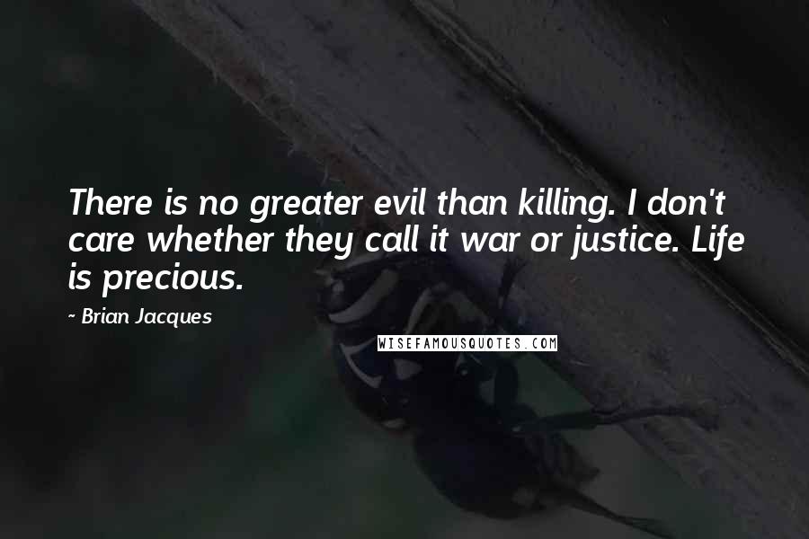 Brian Jacques Quotes: There is no greater evil than killing. I don't care whether they call it war or justice. Life is precious.