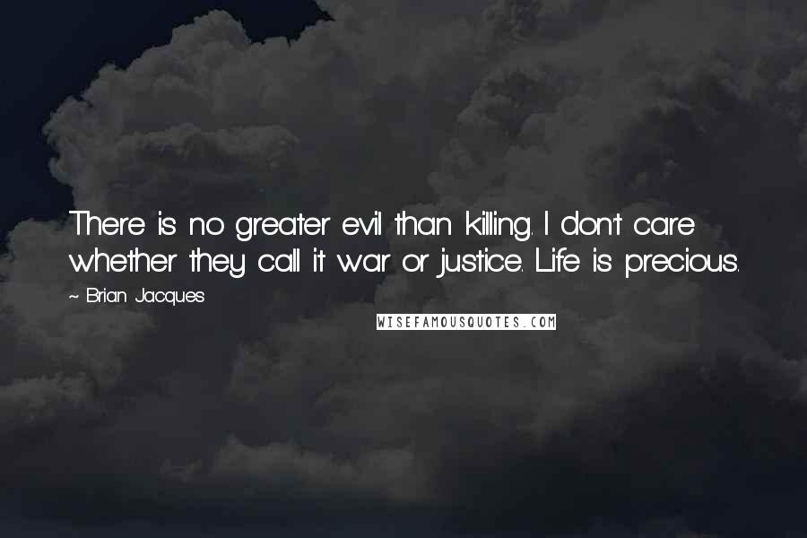 Brian Jacques Quotes: There is no greater evil than killing. I don't care whether they call it war or justice. Life is precious.