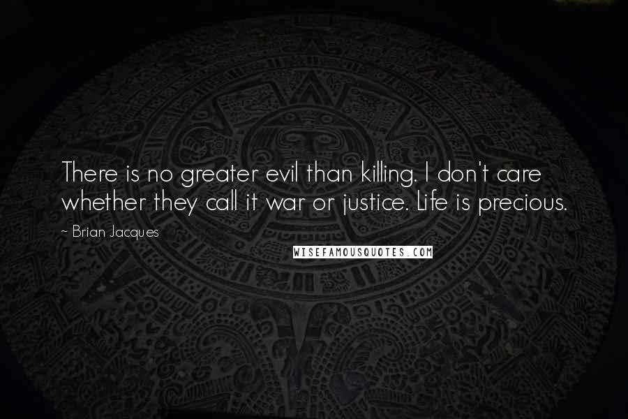 Brian Jacques Quotes: There is no greater evil than killing. I don't care whether they call it war or justice. Life is precious.