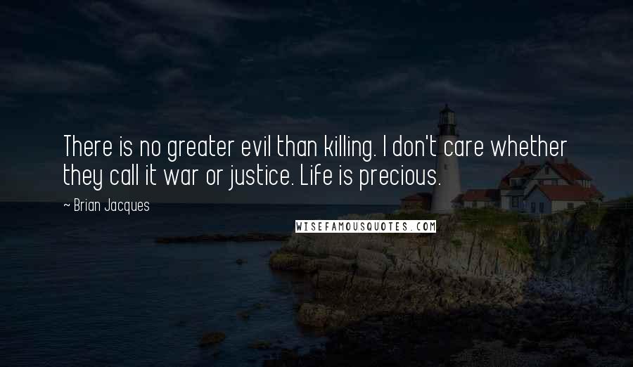 Brian Jacques Quotes: There is no greater evil than killing. I don't care whether they call it war or justice. Life is precious.