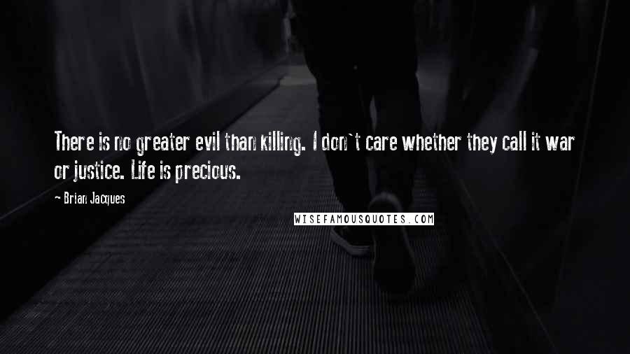 Brian Jacques Quotes: There is no greater evil than killing. I don't care whether they call it war or justice. Life is precious.