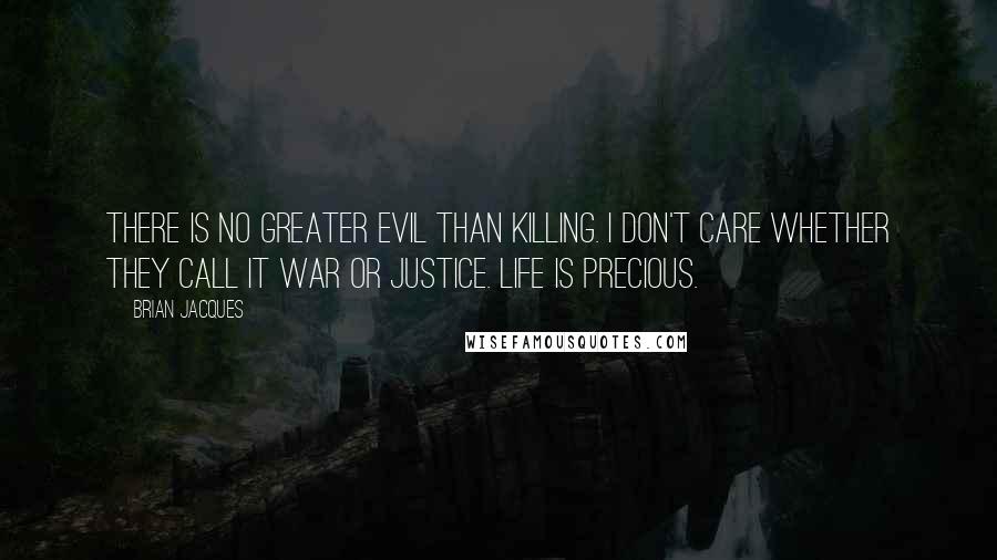 Brian Jacques Quotes: There is no greater evil than killing. I don't care whether they call it war or justice. Life is precious.