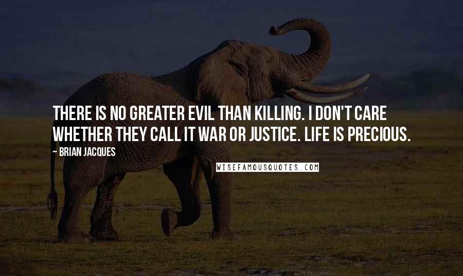 Brian Jacques Quotes: There is no greater evil than killing. I don't care whether they call it war or justice. Life is precious.