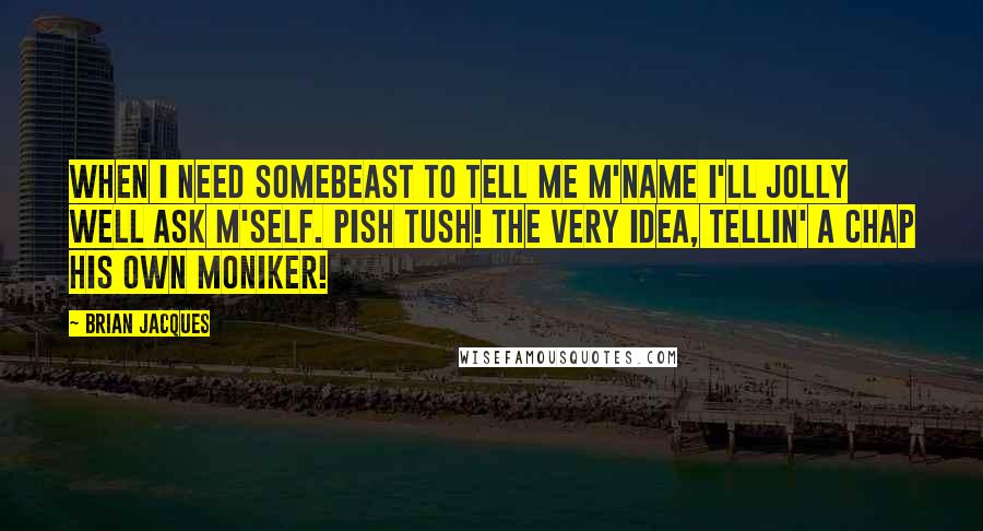 Brian Jacques Quotes: When I need somebeast to tell me m'name I'll jolly well ask m'self. Pish tush! The very idea, tellin' a chap his own moniker!