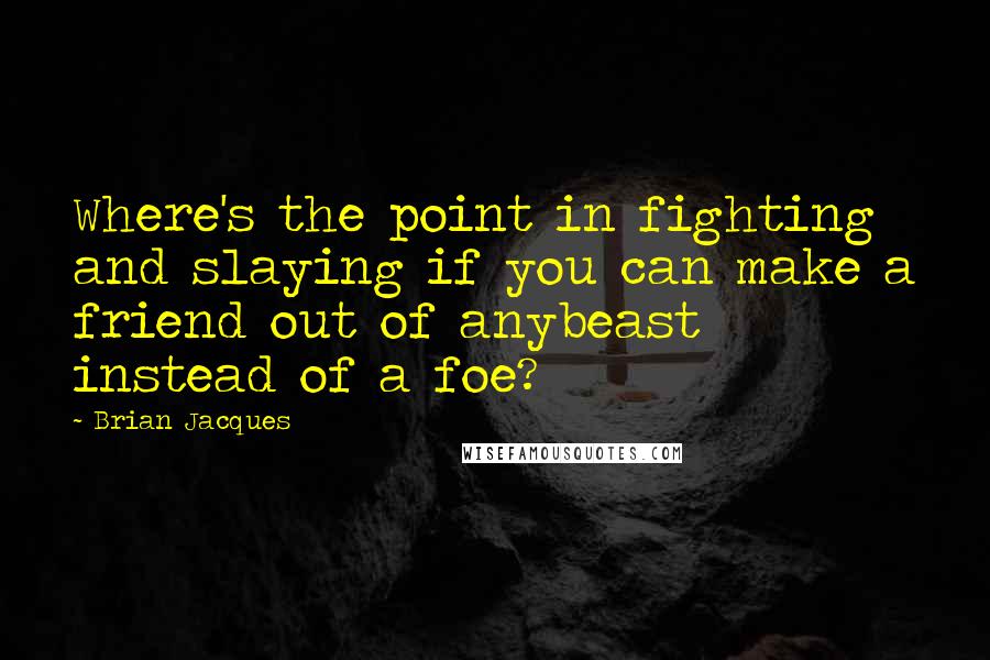 Brian Jacques Quotes: Where's the point in fighting and slaying if you can make a friend out of anybeast instead of a foe?