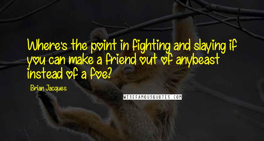 Brian Jacques Quotes: Where's the point in fighting and slaying if you can make a friend out of anybeast instead of a foe?