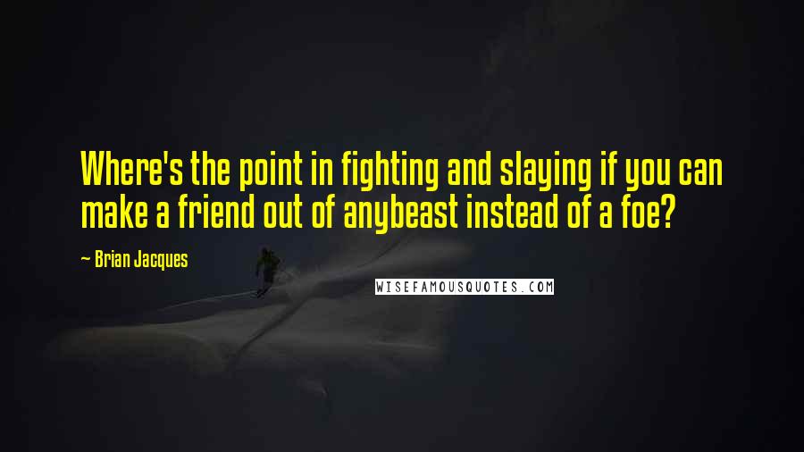 Brian Jacques Quotes: Where's the point in fighting and slaying if you can make a friend out of anybeast instead of a foe?