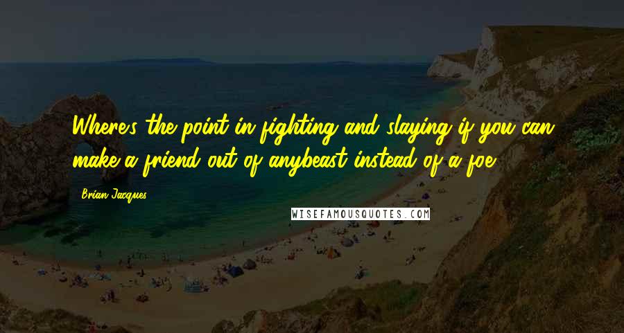 Brian Jacques Quotes: Where's the point in fighting and slaying if you can make a friend out of anybeast instead of a foe?